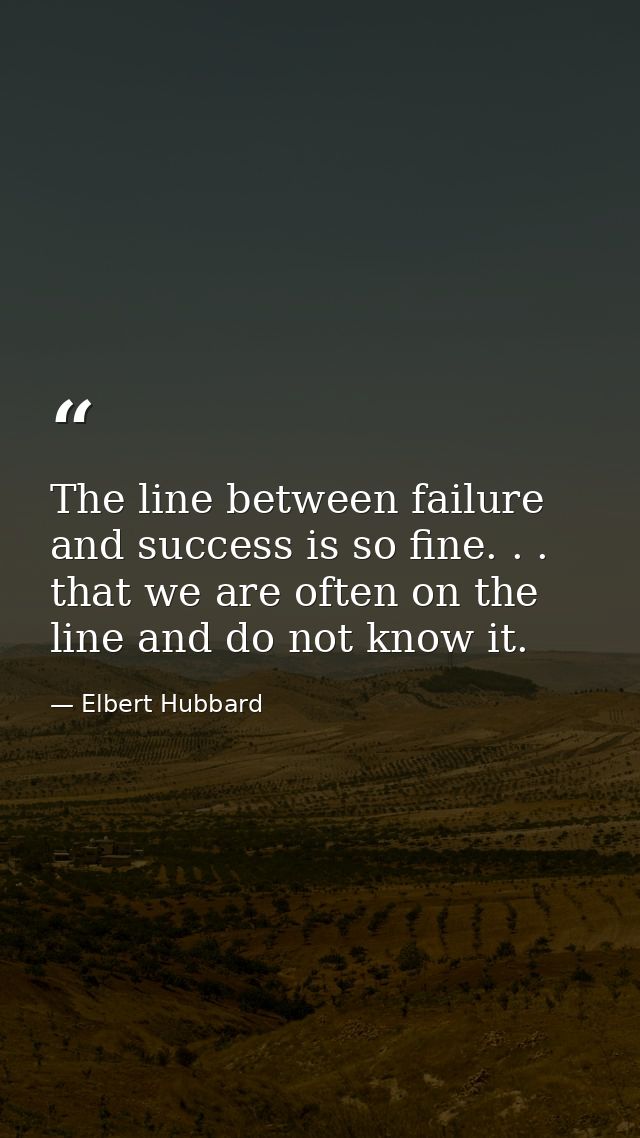 The line between failure and success is so fine. . . that we are often on the line and do not know it. — Elbert Hubbard