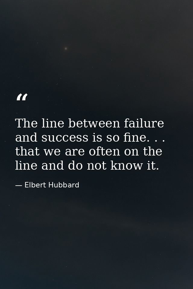 The line between failure and success is so fine. . . that we are often on the line and do not know it. — Elbert Hubbard