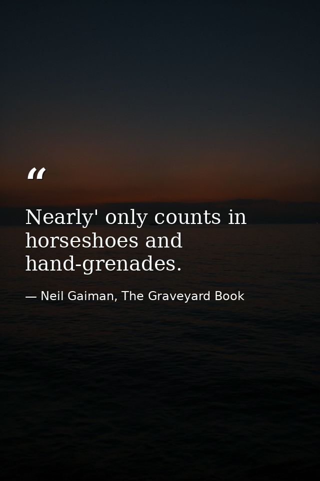Nearly' only counts in horseshoes and hand-grenades. — Neil Gaiman, The Graveyard Book