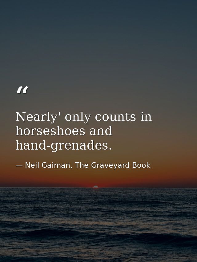 Nearly' only counts in horseshoes and hand-grenades. — Neil Gaiman, The Graveyard Book