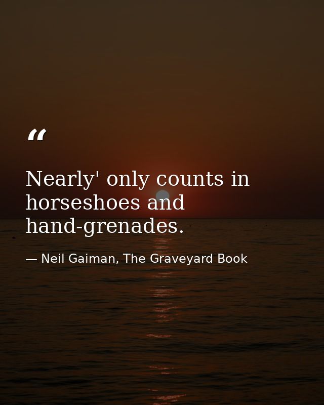 Nearly' only counts in horseshoes and hand-grenades. — Neil Gaiman, The Graveyard Book