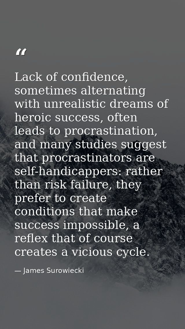 Lack of confidence, sometimes alternating with unrealistic dreams of heroic success, often leads to procrastination, and — James Surowiecki