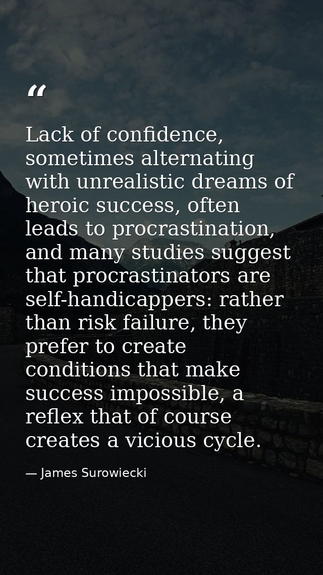 Lack of confidence, sometimes alternating with unrealistic dreams of heroic success, often leads to procrastination, and — James Surowiecki