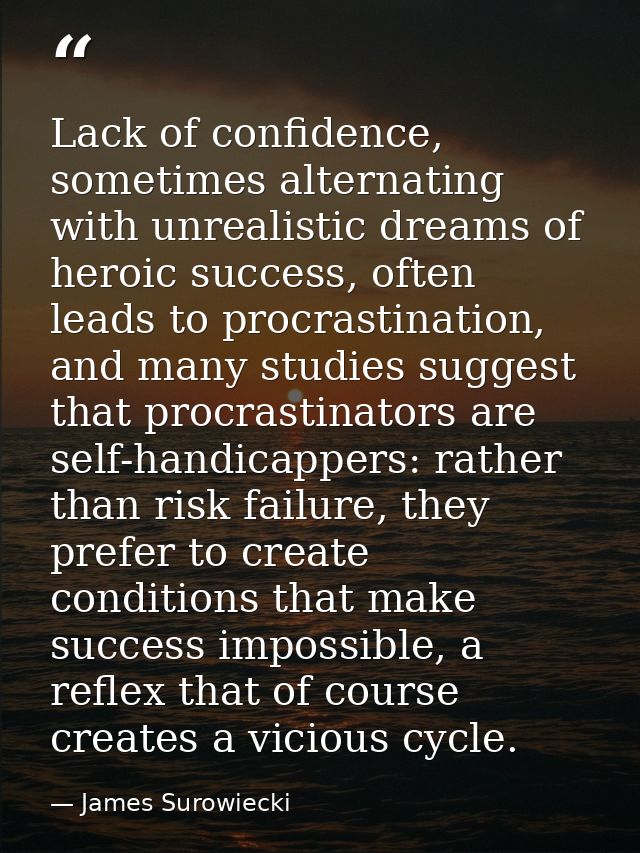 Lack of confidence, sometimes alternating with unrealistic dreams of heroic success, often leads to procrastination, and — James Surowiecki