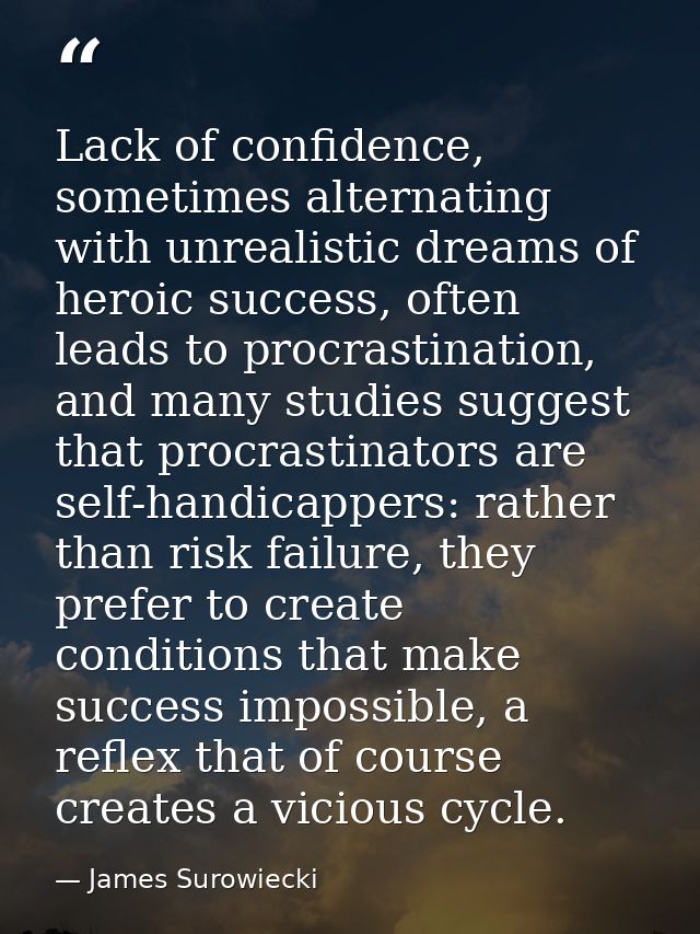 Lack of confidence, sometimes alternating with unrealistic dreams of heroic success, often leads to procrastination, and — James Surowiecki