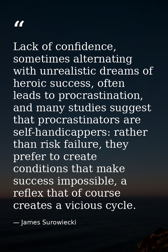 Lack of confidence, sometimes alternating with unrealistic dreams of heroic success, often leads to procrastination, and — James Surowiecki