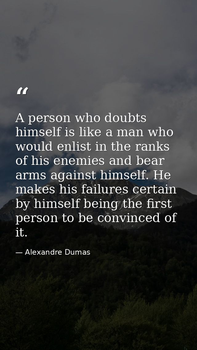 A person who doubts himself is like a man who would enlist in the ranks of his enemies and bear arms against himself. He — Alexandre Dumas