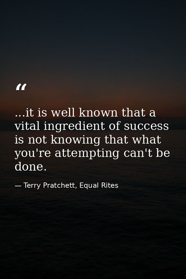 ...it is well known that a vital ingredient of success is not knowing that what you're attempting can't be done. — Terry Pratchett, Equal Rites
