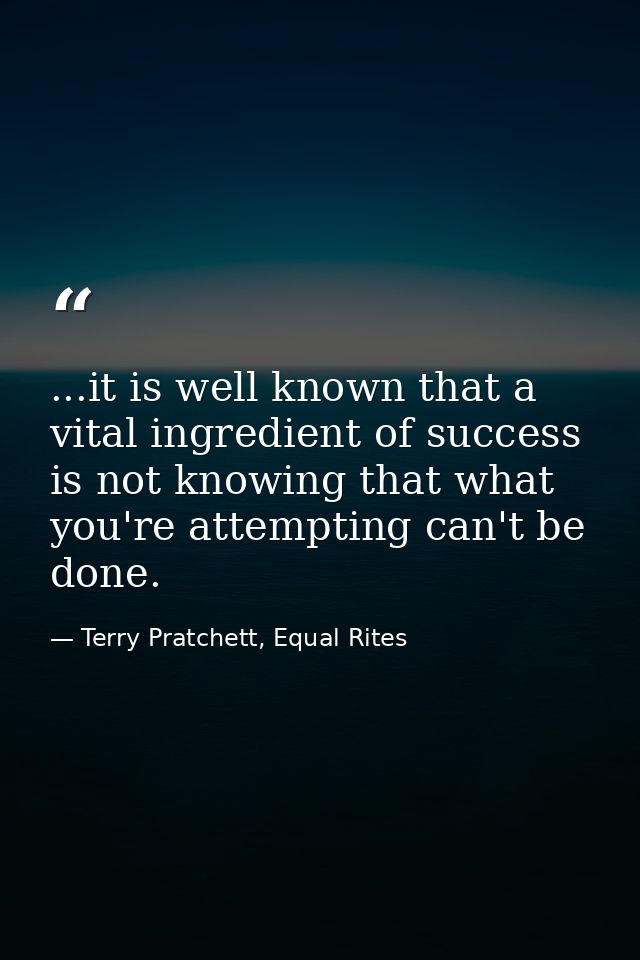 ...it is well known that a vital ingredient of success is not knowing that what you're attempting can't be done. — Terry Pratchett, Equal Rites