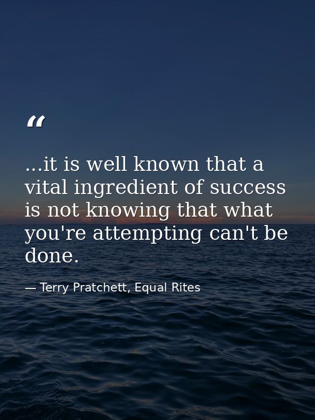 ...it is well known that a vital ingredient of success is not knowing that what you're attempting can't be done. — Terry Pratchett, Equal Rites