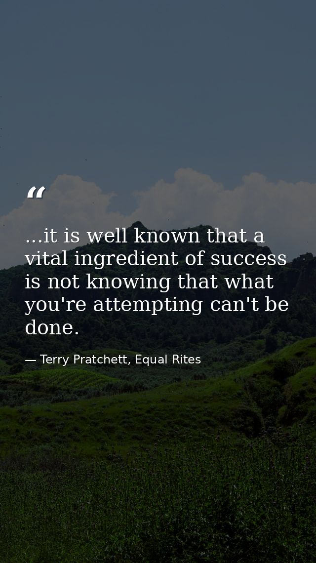 ...it is well known that a vital ingredient of success is not knowing that what you're attempting can't be done. — Terry Pratchett, Equal Rites