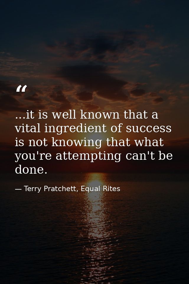 ...it is well known that a vital ingredient of success is not knowing that what you're attempting can't be done. — Terry Pratchett, Equal Rites