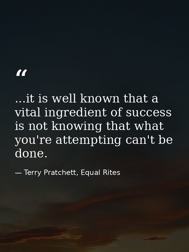 ...it is well known that a vital ingredient of success is not knowing that what you're attempting can't be done. — Terry Pratchett, Equal Rites