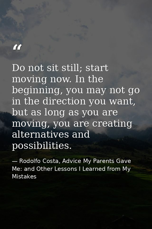 Do not sit still; start moving now. In the beginning, you may not go in the direction you want, but as long as you are m — Rodolfo Costa, Advice My Parents Gave Me: and Other Lessons I Learned from My Mistakes