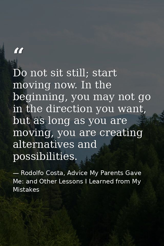 Do not sit still; start moving now. In the beginning, you may not go in the direction you want, but as long as you are m — Rodolfo Costa, Advice My Parents Gave Me: and Other Lessons I Learned from My Mistakes
