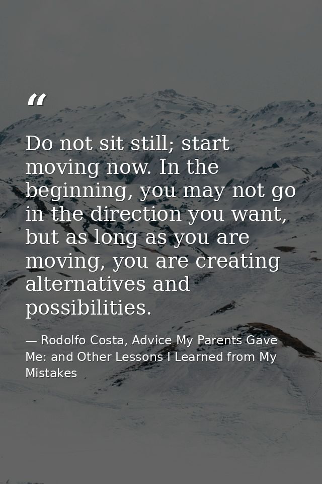 Do not sit still; start moving now. In the beginning, you may not go in the direction you want, but as long as you are m — Rodolfo Costa, Advice My Parents Gave Me: and Other Lessons I Learned from My Mistakes