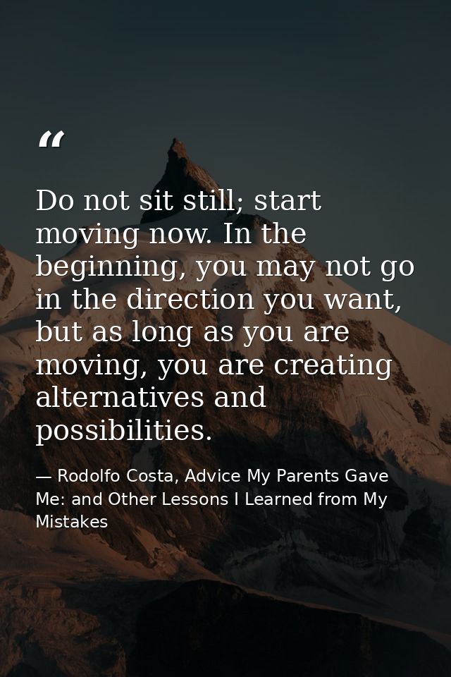Do not sit still; start moving now. In the beginning, you may not go in the direction you want, but as long as you are m — Rodolfo Costa, Advice My Parents Gave Me: and Other Lessons I Learned from My Mistakes