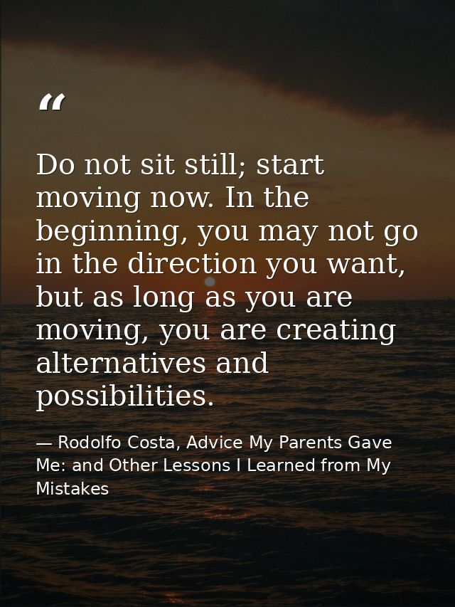 Do not sit still; start moving now. In the beginning, you may not go in the direction you want, but as long as you are m — Rodolfo Costa, Advice My Parents Gave Me: and Other Lessons I Learned from My Mistakes