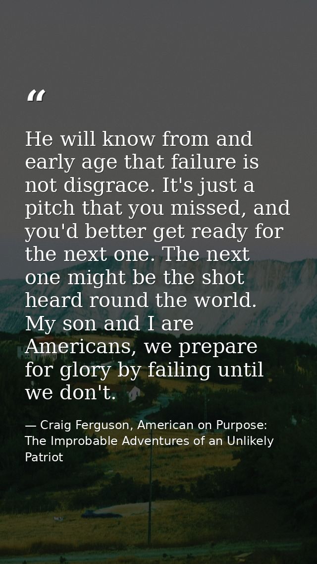 He will know from and early age that failure is not disgrace. It's just a pitch that you missed, and you'd better get re — Craig Ferguson, American on Purpose: The Improbable Adventures of an Unlikely Patriot