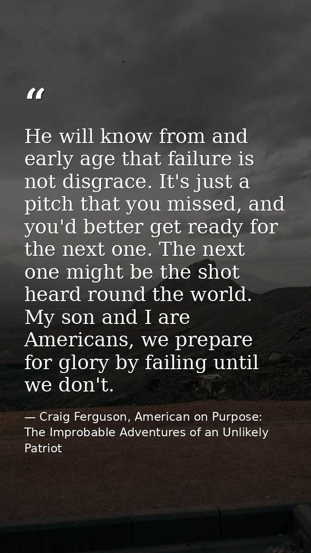 He will know from and early age that failure is not disgrace. It's just a pitch that you missed, and you'd better get re — Craig Ferguson, American on Purpose: The Improbable Adventures of an Unlikely Patriot