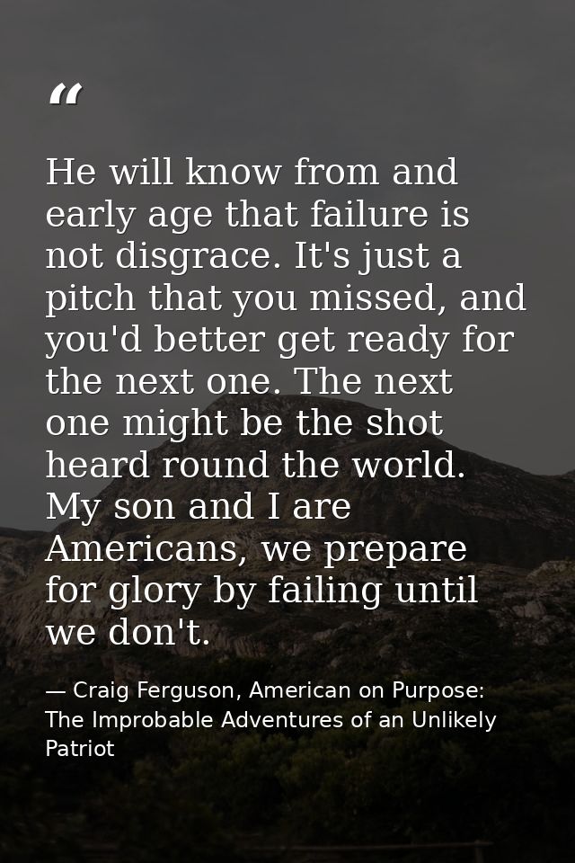 He will know from and early age that failure is not disgrace. It's just a pitch that you missed, and you'd better get re — Craig Ferguson, American on Purpose: The Improbable Adventures of an Unlikely Patriot