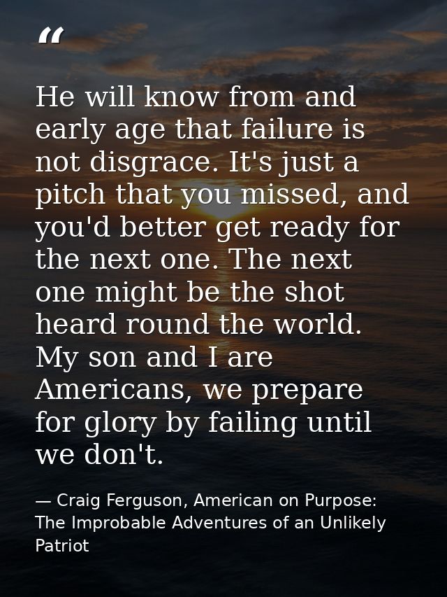 He will know from and early age that failure is not disgrace. It's just a pitch that you missed, and you'd better get re — Craig Ferguson, American on Purpose: The Improbable Adventures of an Unlikely Patriot