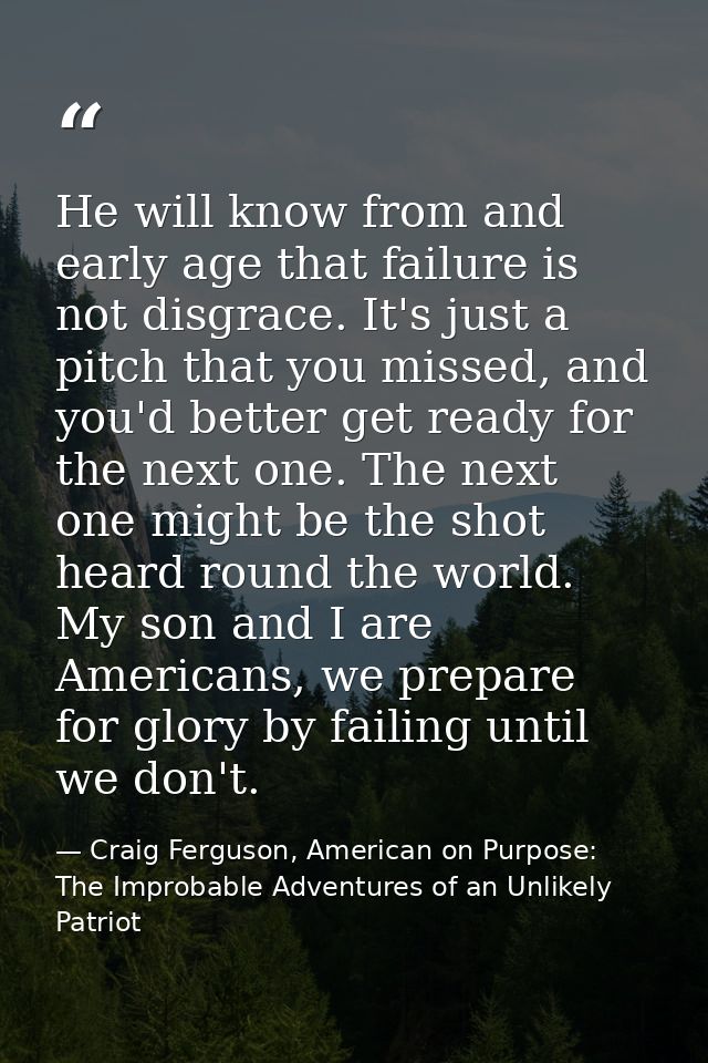 He will know from and early age that failure is not disgrace. It's just a pitch that you missed, and you'd better get re — Craig Ferguson, American on Purpose: The Improbable Adventures of an Unlikely Patriot