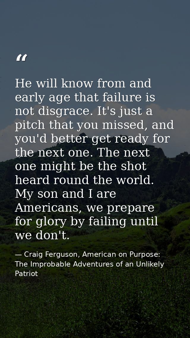 He will know from and early age that failure is not disgrace. It's just a pitch that you missed, and you'd better get re — Craig Ferguson, American on Purpose: The Improbable Adventures of an Unlikely Patriot