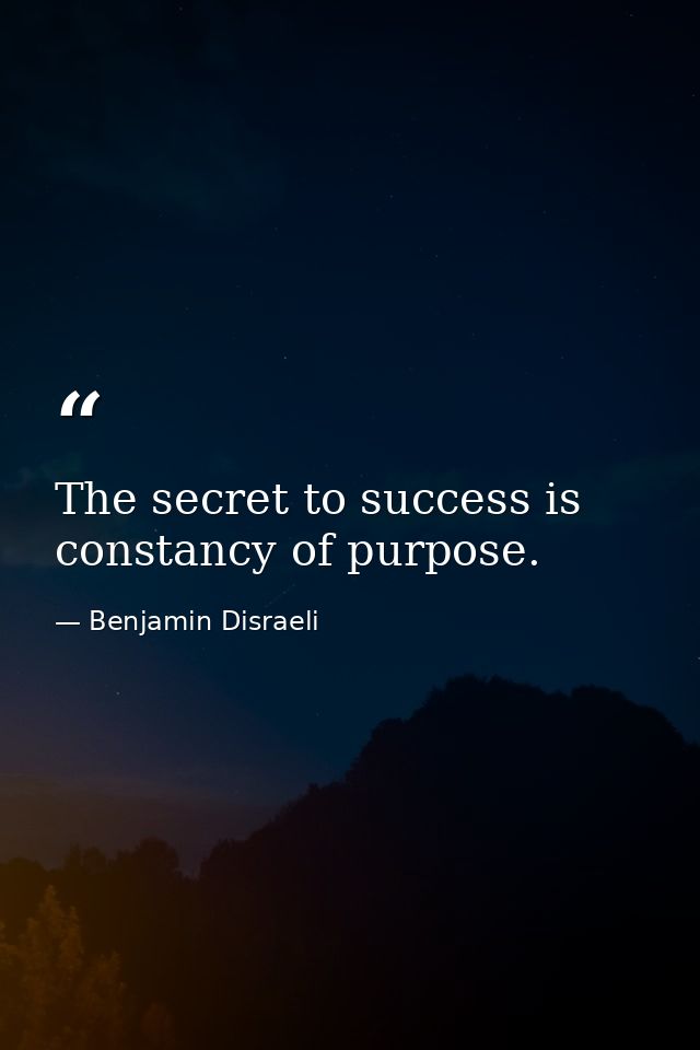 The secret to success is constancy of purpose. — Benjamin Disraeli
