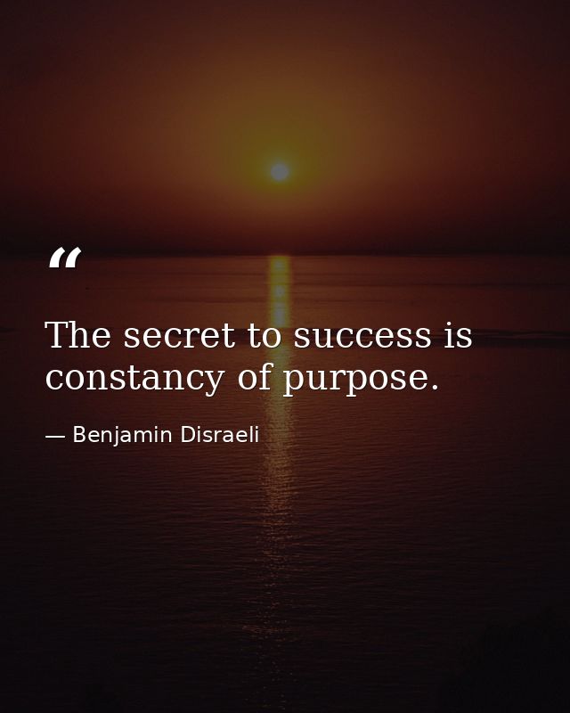 The secret to success is constancy of purpose. — Benjamin Disraeli