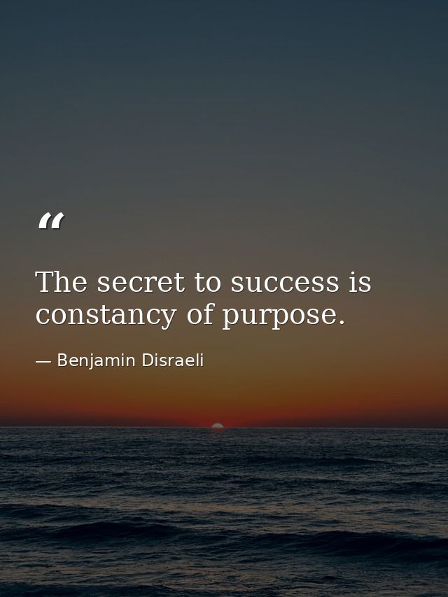 The secret to success is constancy of purpose. — Benjamin Disraeli