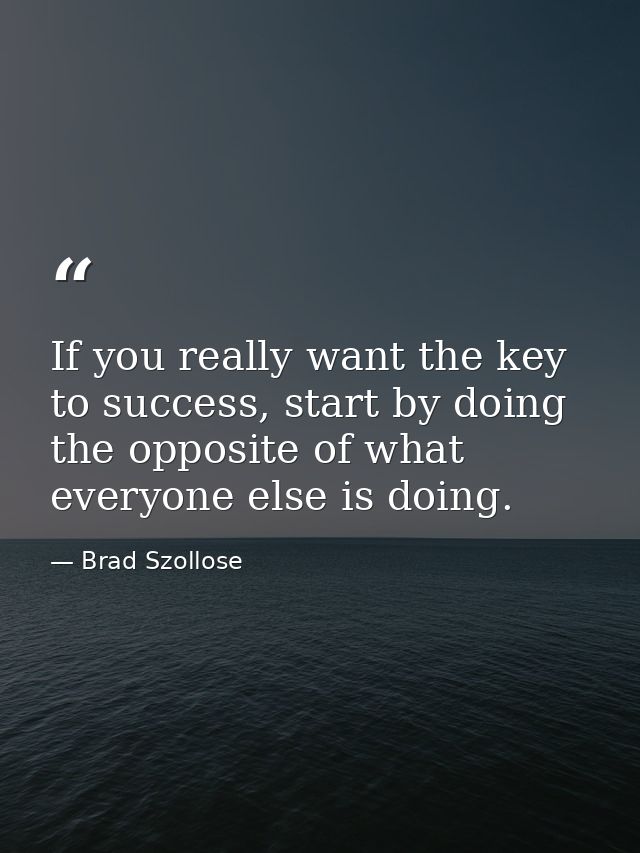 If you really want the key to success, start by doing the opposite of what everyone else is doing. — Brad Szollose