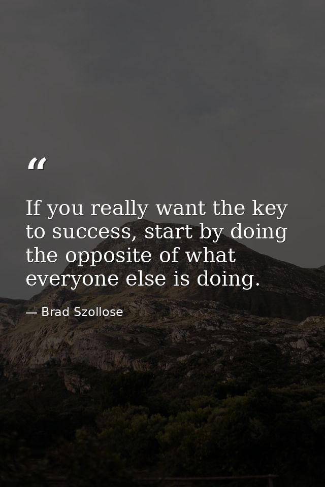 If you really want the key to success, start by doing the opposite of what everyone else is doing. — Brad Szollose