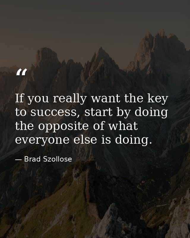 If you really want the key to success, start by doing the opposite of what everyone else is doing. — Brad Szollose