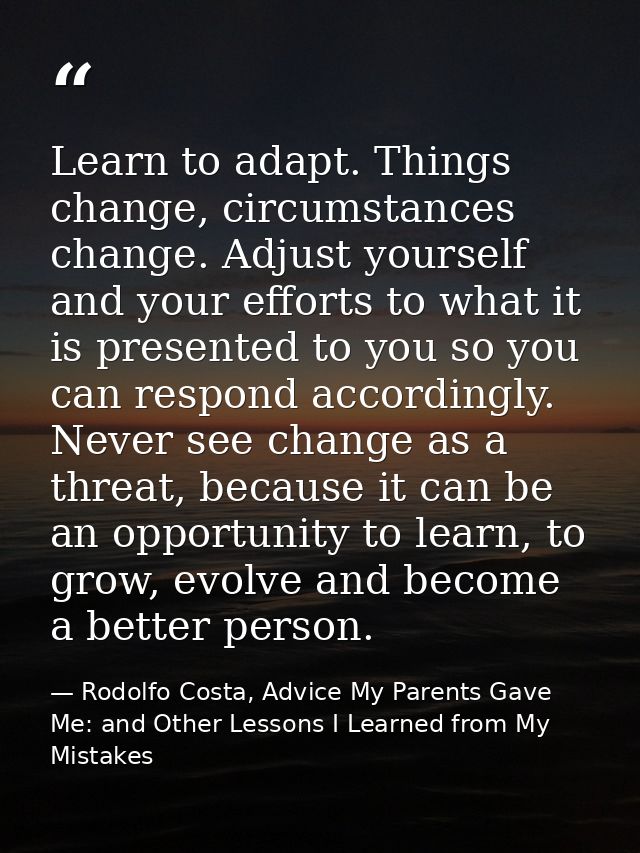 Learn to adapt. Things change, circumstances change. Adjust yourself and your efforts to what it is presented to you so  — Rodolfo Costa, Advice My Parents Gave Me: and Other Lessons I Learned from My Mistakes