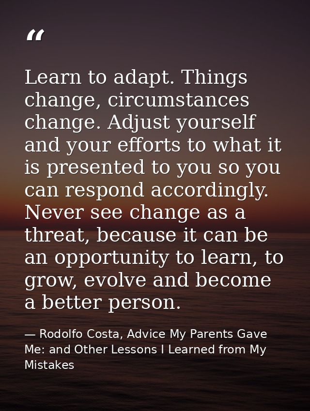 Learn to adapt. Things change, circumstances change. Adjust yourself and your efforts to what it is presented to you so  — Rodolfo Costa, Advice My Parents Gave Me: and Other Lessons I Learned from My Mistakes