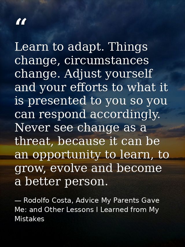 Learn to adapt. Things change, circumstances change. Adjust yourself and your efforts to what it is presented to you so  — Rodolfo Costa, Advice My Parents Gave Me: and Other Lessons I Learned from My Mistakes