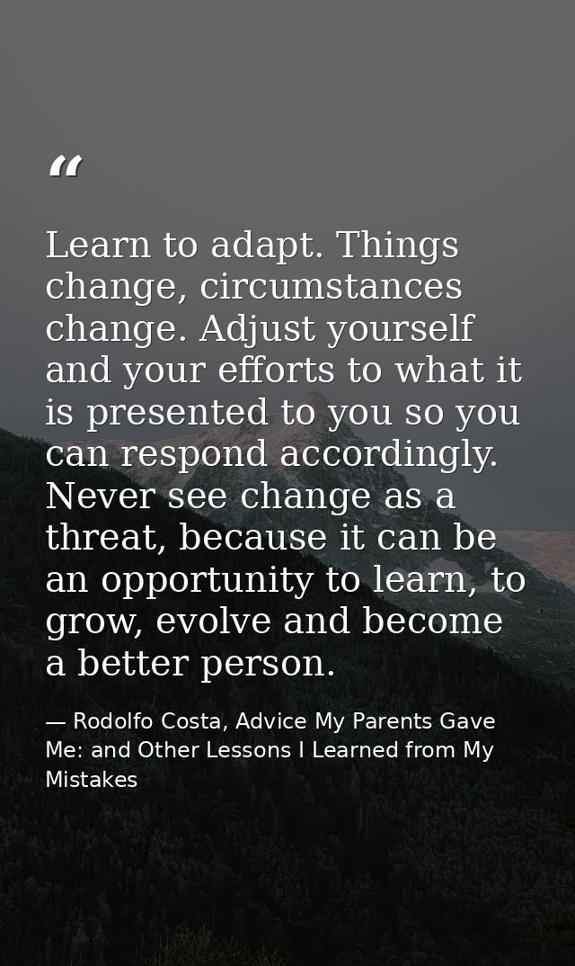 Learn to adapt. Things change, circumstances change. Adjust yourself and your efforts to what it is presented to you so  — Rodolfo Costa, Advice My Parents Gave Me: and Other Lessons I Learned from My Mistakes