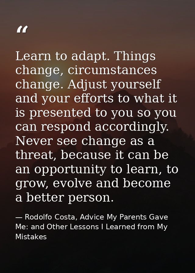 Learn to adapt. Things change, circumstances change. Adjust yourself and your efforts to what it is presented to you so  — Rodolfo Costa, Advice My Parents Gave Me: and Other Lessons I Learned from My Mistakes