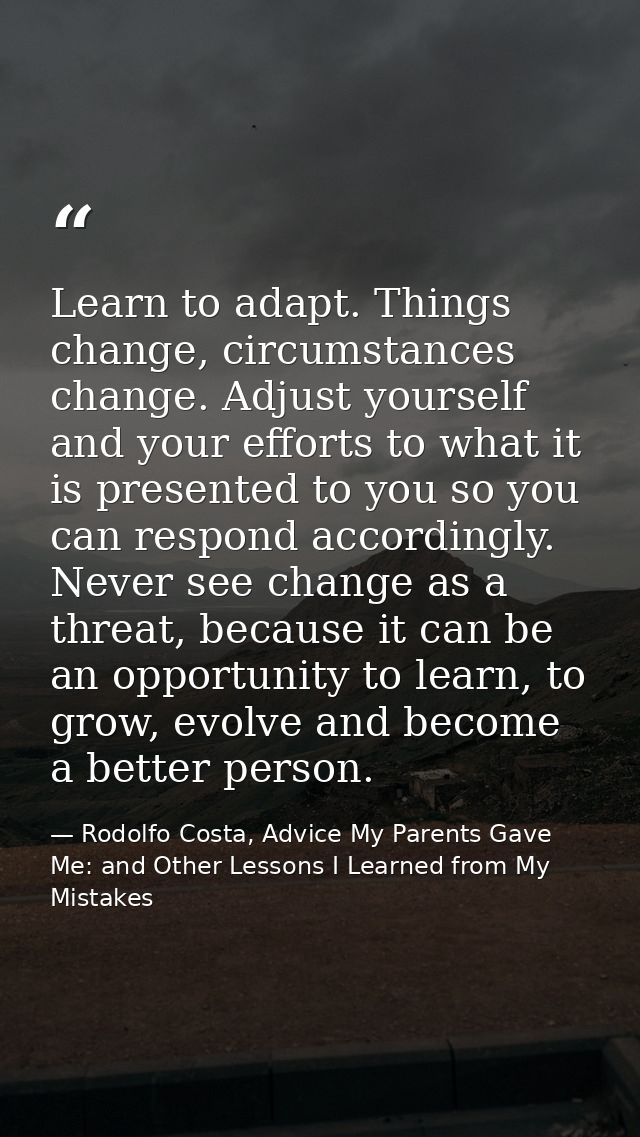 Learn to adapt. Things change, circumstances change. Adjust yourself and your efforts to what it is presented to you so  — Rodolfo Costa, Advice My Parents Gave Me: and Other Lessons I Learned from My Mistakes
