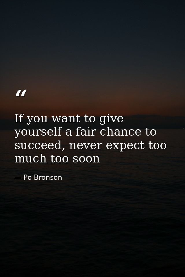 If you want to give yourself a fair chance to succeed, never expect too much too soon — Po Bronson