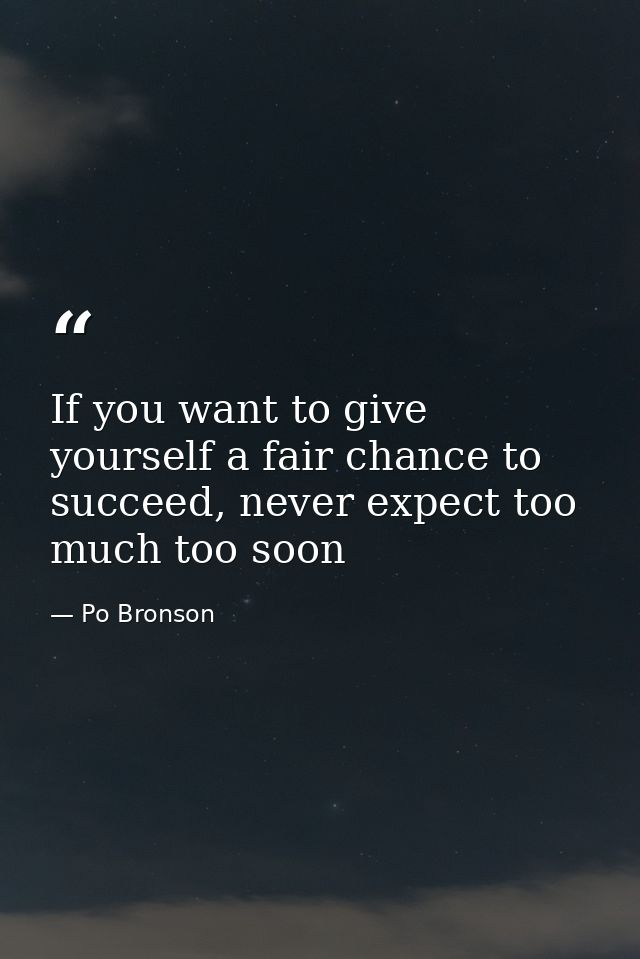 If you want to give yourself a fair chance to succeed, never expect too much too soon — Po Bronson