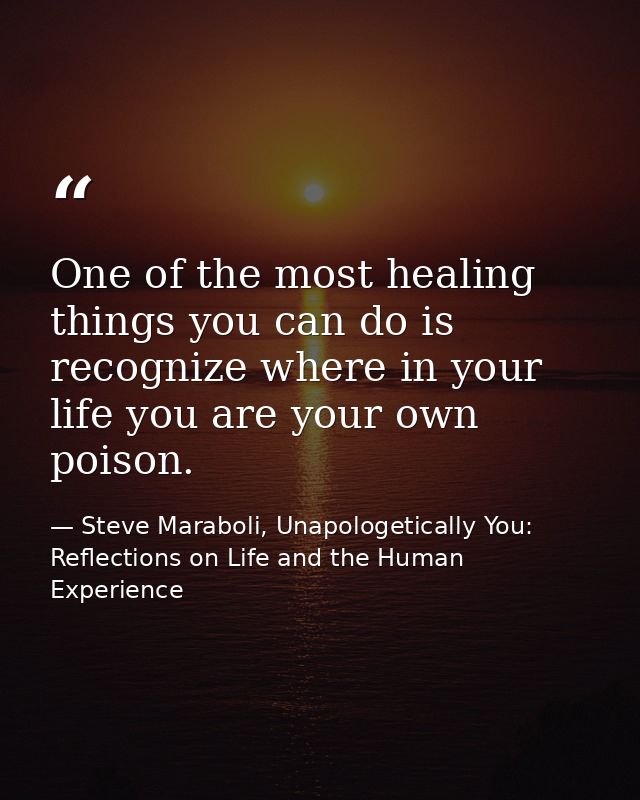 One of the most healing things you can do is recognize where in your life you are your own poison. — Steve Maraboli, Unapologetically You: Reflections on Life and the Human Experience
