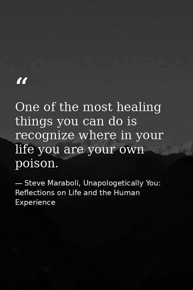 One of the most healing things you can do is recognize where in your life you are your own poison. — Steve Maraboli, Unapologetically You: Reflections on Life and the Human Experience