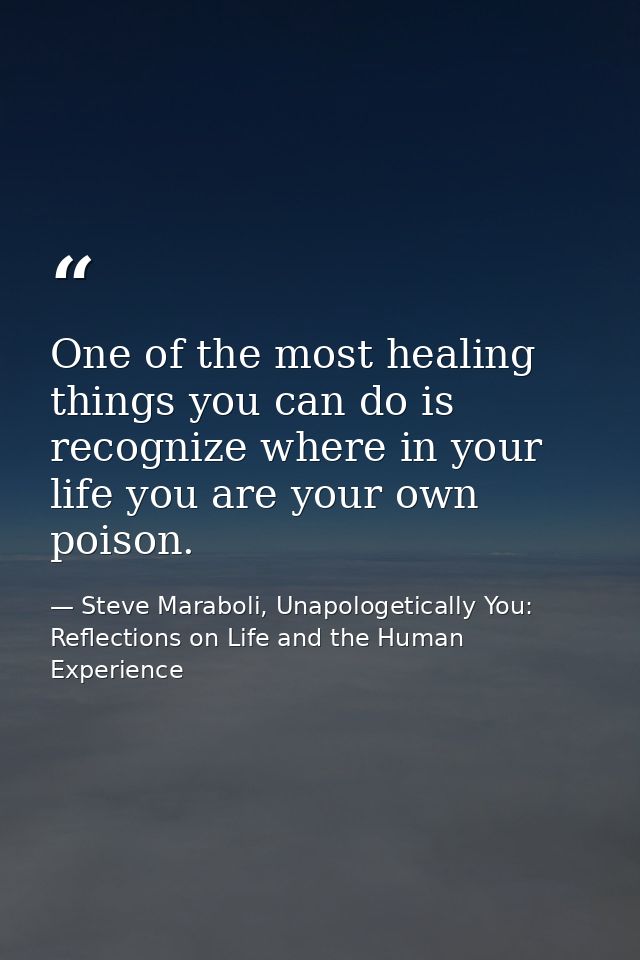 One of the most healing things you can do is recognize where in your life you are your own poison. — Steve Maraboli, Unapologetically You: Reflections on Life and the Human Experience