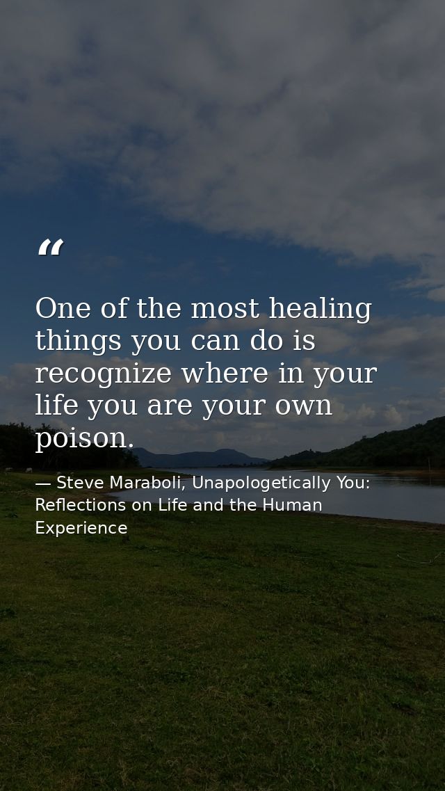 One of the most healing things you can do is recognize where in your life you are your own poison. — Steve Maraboli, Unapologetically You: Reflections on Life and the Human Experience