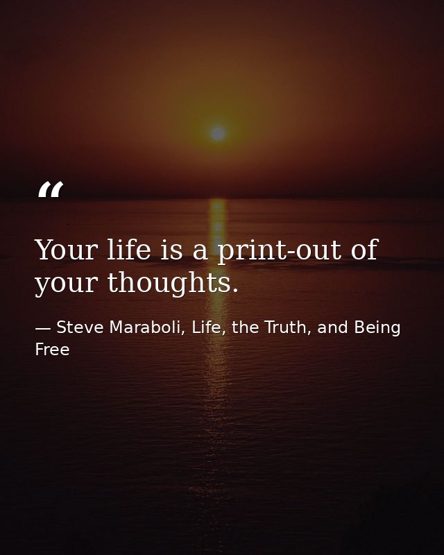 Your life is a print-out of your thoughts. — Steve Maraboli, Life, the Truth, and Being Free