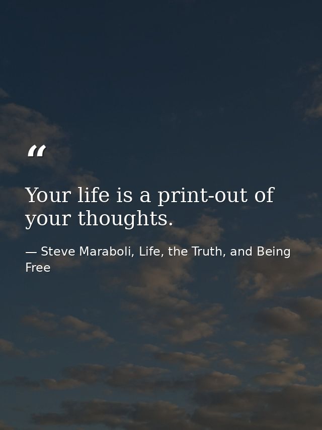 Your life is a print-out of your thoughts. — Steve Maraboli, Life, the Truth, and Being Free