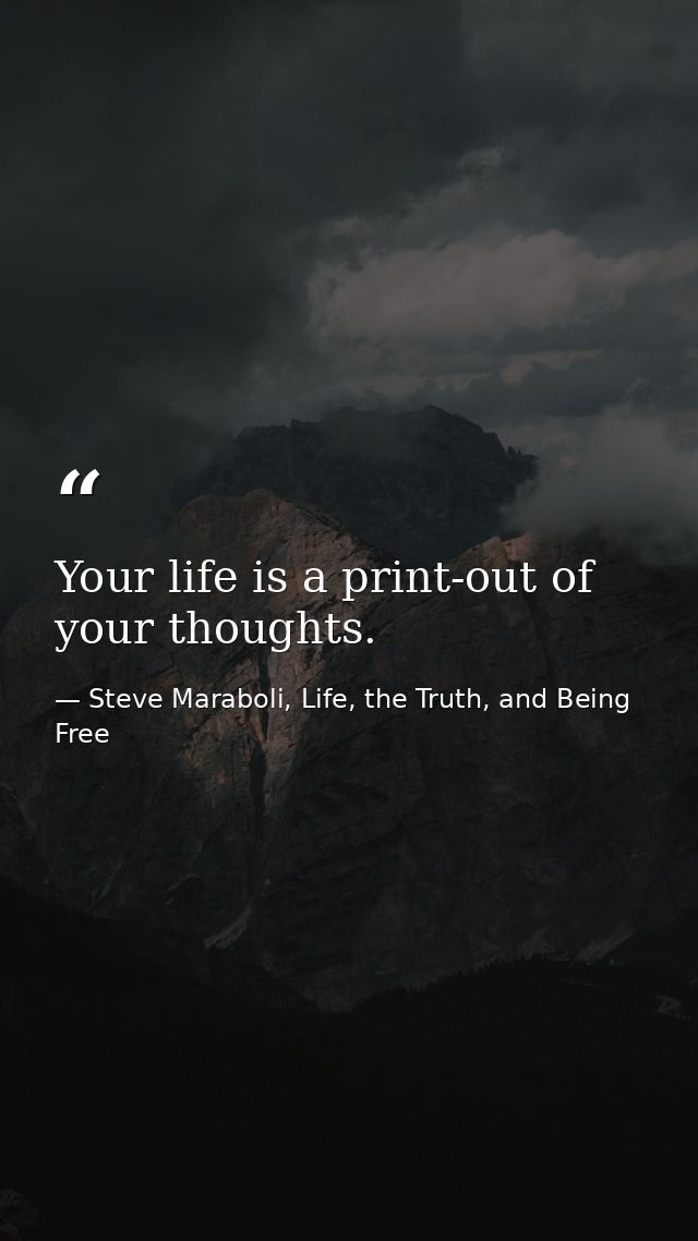 Your life is a print-out of your thoughts. — Steve Maraboli, Life, the Truth, and Being Free