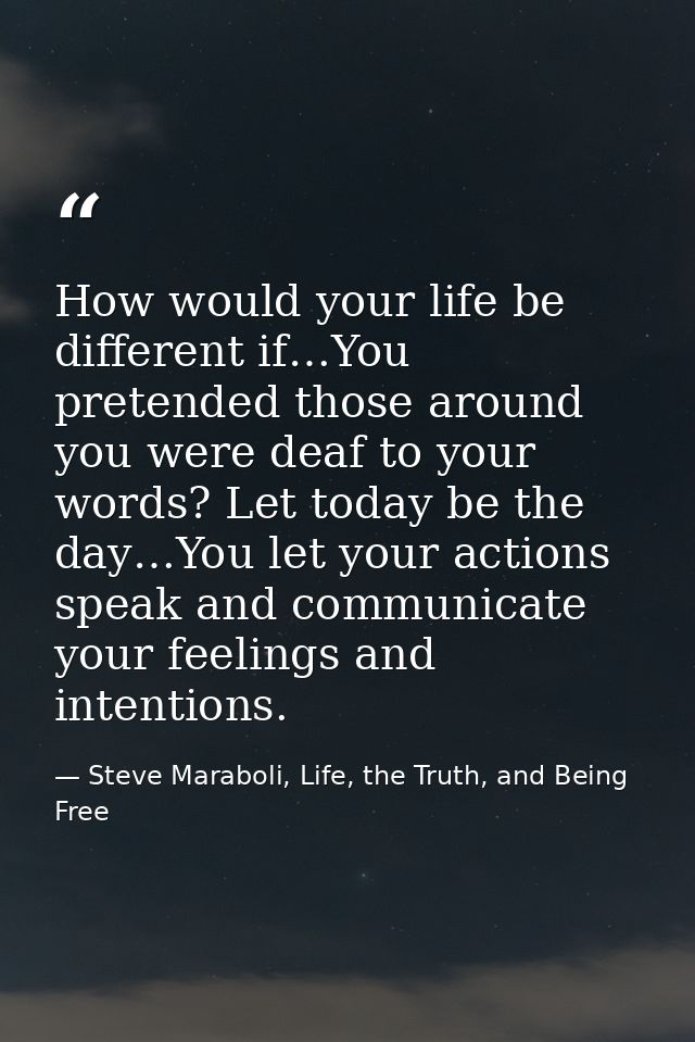 How would your life be different if…You pretended those around you were deaf to your words? Let today be the day…You let — Steve Maraboli, Life, the Truth, and Being Free